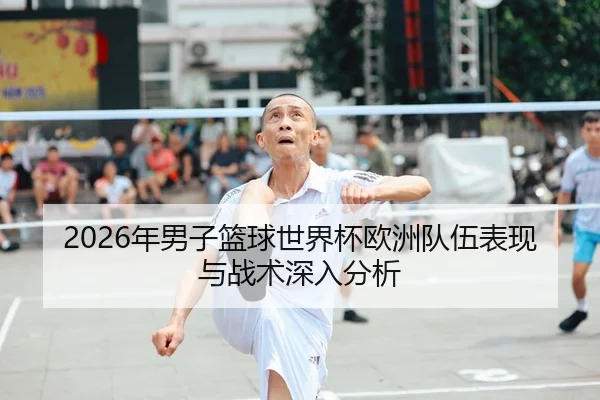2026年男子篮球世界杯欧洲队伍表现与战术深入分析