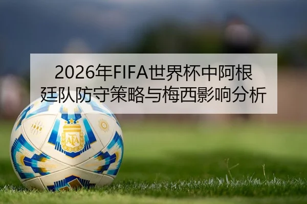 2026年FIFA世界杯中阿根廷队防守策略与梅西影响分析
