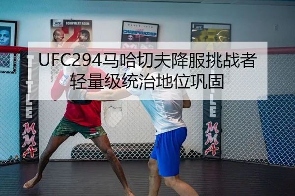 UFC294马哈切夫降服挑战者轻量级统治地位巩固