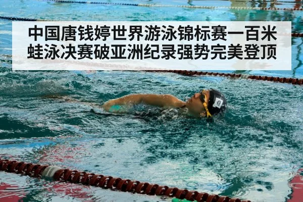 中国唐钱婷世界游泳锦标赛一百米蛙泳决赛破亚洲纪录强势完美登顶