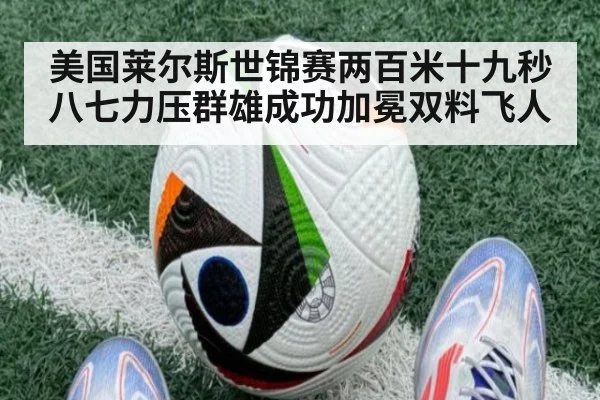 美国莱尔斯世锦赛两百米十九秒八七力压群雄成功加冕双料飞人