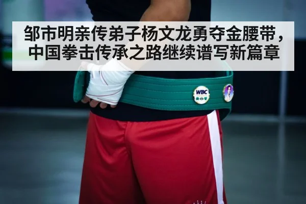 邹市明亲传弟子杨文龙勇夺金腰带，中国拳击传承之路继续谱写新篇章