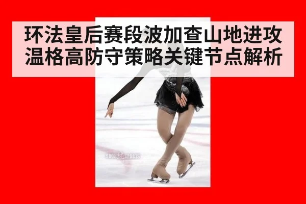 环法皇后赛段波加查山地进攻温格高防守策略关键节点解析